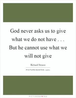 God never asks us to give what we do not have... But he cannot use what we will not give Picture Quote #1