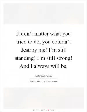 It don’t matter what you tried to do, you couldn’t destroy me! I’m still standing! I’m still strong! And I always will be Picture Quote #1