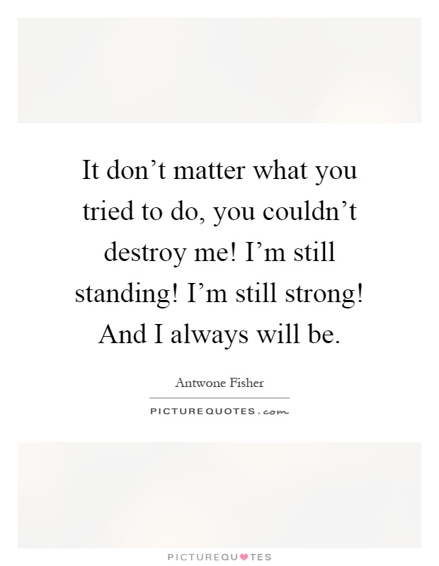 It don't matter what you tried to do, you couldn't destroy me! I'm still standing! I'm still strong! And I always will be Picture Quote #1