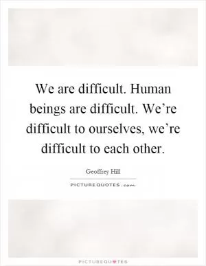 We are difficult. Human beings are difficult. We’re difficult to ourselves, we’re difficult to each other Picture Quote #1
