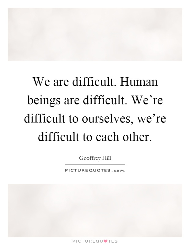 We are difficult. Human beings are difficult. We're difficult to ourselves, we're difficult to each other Picture Quote #1