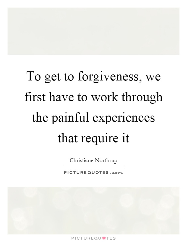 To get to forgiveness, we first have to work through the painful experiences that require it Picture Quote #1