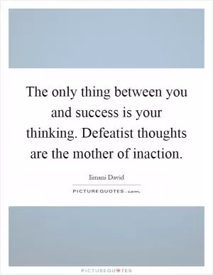 The only thing between you and success is your thinking. Defeatist thoughts are the mother of inaction Picture Quote #1