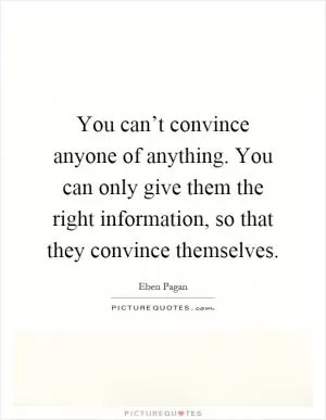 You can’t convince anyone of anything. You can only give them the right information, so that they convince themselves Picture Quote #1
