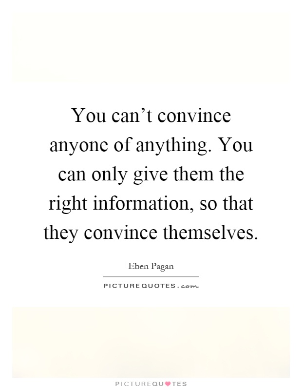 You can't convince anyone of anything. You can only give them the right information, so that they convince themselves Picture Quote #1
