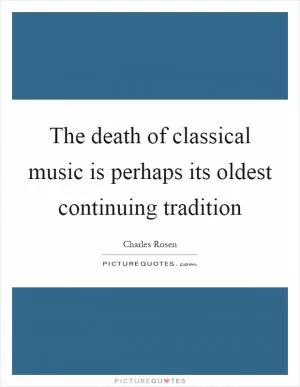 The death of classical music is perhaps its oldest continuing tradition Picture Quote #1