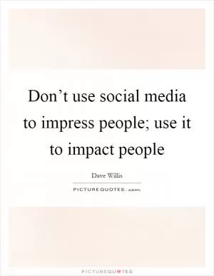 Don’t use social media to impress people; use it to impact people Picture Quote #1