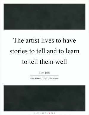 The artist lives to have stories to tell and to learn to tell them well Picture Quote #1