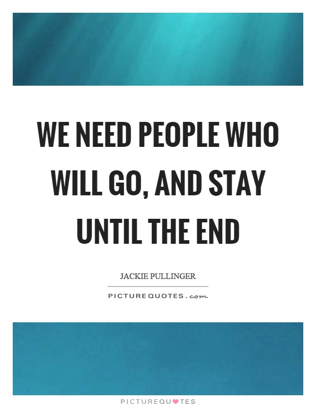 We need people who will go, and stay until the end Picture Quote #1