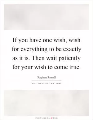 If you have one wish, wish for everything to be exactly as it is. Then wait patiently for your wish to come true Picture Quote #1