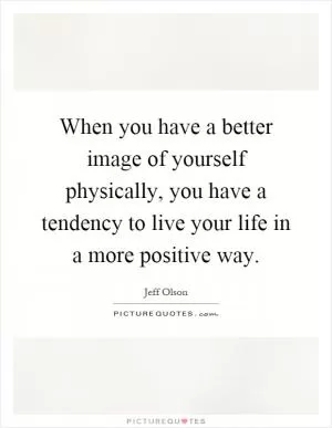 When you have a better image of yourself physically, you have a tendency to live your life in a more positive way Picture Quote #1