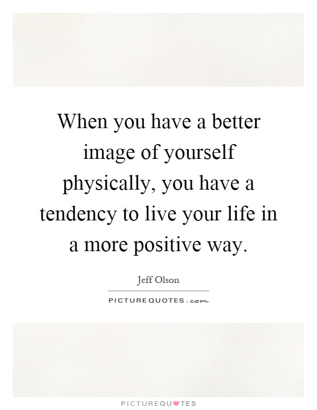 When you have a better image of yourself physically, you have a tendency to live your life in a more positive way Picture Quote #1