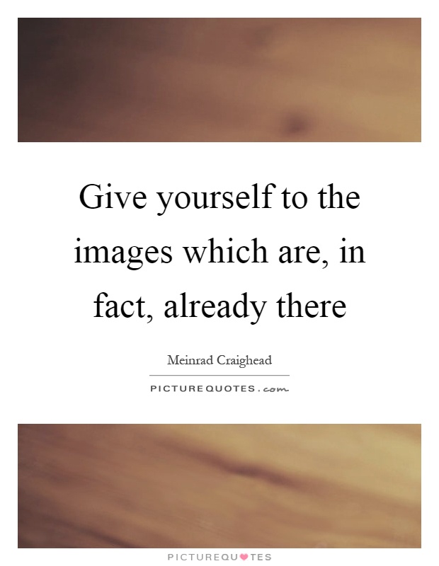 Give yourself to the images which are, in fact, already there Picture Quote #1