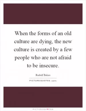 When the forms of an old culture are dying, the new culture is created by a few people who are not afraid to be insecure Picture Quote #1