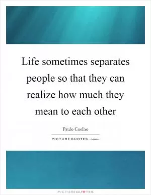 Life sometimes separates people so that they can realize how much they mean to each other Picture Quote #1