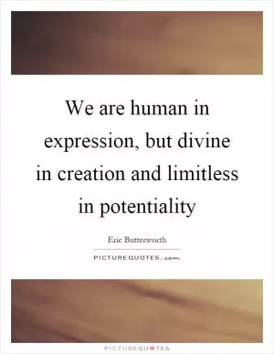 We are human in expression, but divine in creation and limitless in potentiality Picture Quote #1