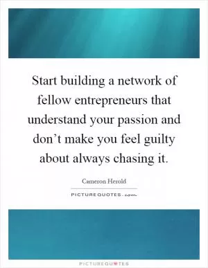 Start building a network of fellow entrepreneurs that understand your passion and don’t make you feel guilty about always chasing it Picture Quote #1