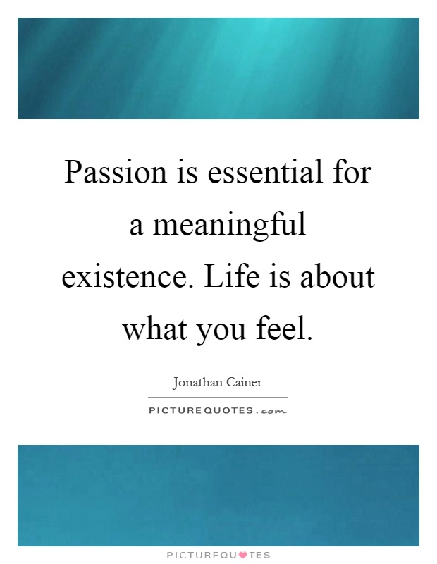 Passion is essential for a meaningful existence. Life is about what you feel Picture Quote #1