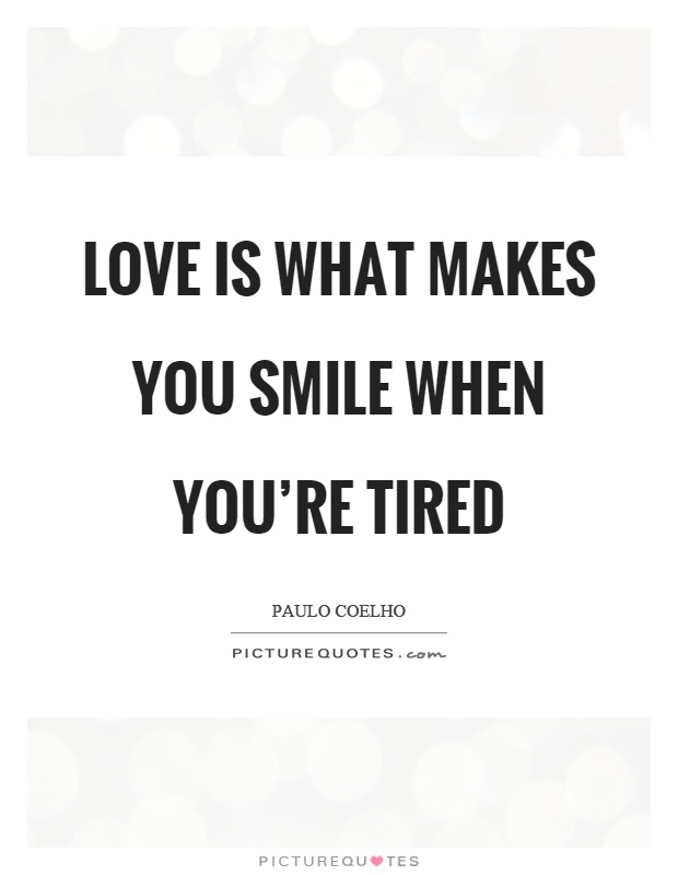 Love is what makes you smile when you're tired Picture Quote #1