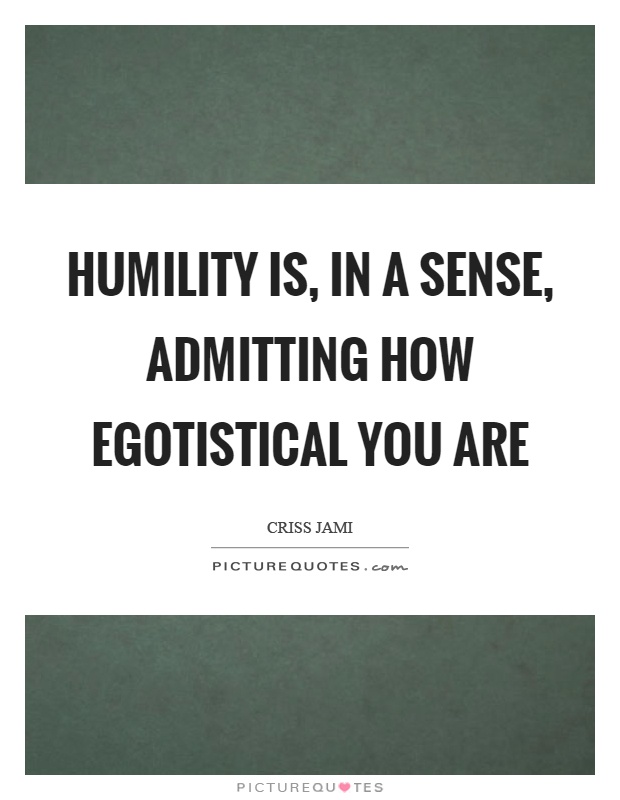 Humility is, in a sense, admitting how egotistical you are Picture Quote #1