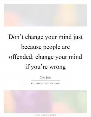 Don’t change your mind just because people are offended; change your mind if you’re wrong Picture Quote #1