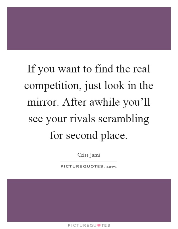 If you want to find the real competition, just look in the mirror. After awhile you'll see your rivals scrambling for second place Picture Quote #1