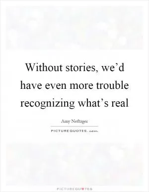 Without stories, we’d have even more trouble recognizing what’s real Picture Quote #1