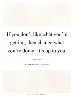 If you don’t like what you’re getting, then change what you’re doing. It’s up to you Picture Quote #1
