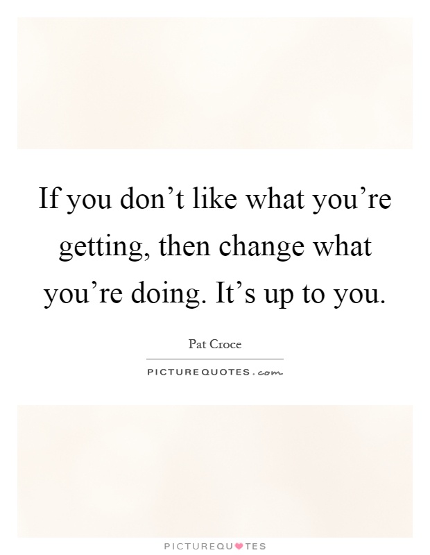 If you don't like what you're getting, then change what you're doing. It's up to you Picture Quote #1