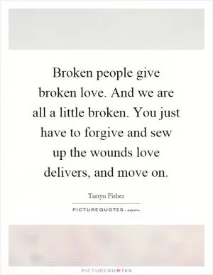 Broken people give broken love. And we are all a little broken. You just have to forgive and sew up the wounds love delivers, and move on Picture Quote #1