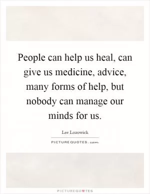 People can help us heal, can give us medicine, advice, many forms of help, but nobody can manage our minds for us Picture Quote #1