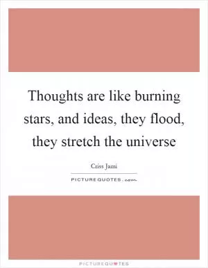 Thoughts are like burning stars, and ideas, they flood, they stretch the universe Picture Quote #1