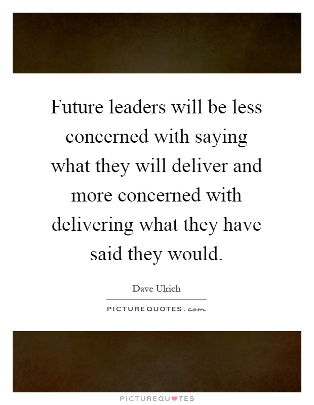 Future leaders will be less concerned with saying what they will deliver and more concerned with delivering what they have said they would Picture Quote #1