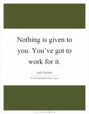 Nothing is given to you. You’ve got to work for it Picture Quote #1