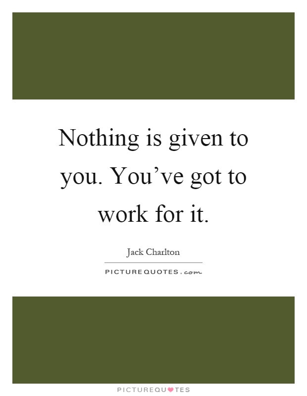 Nothing is given to you. You've got to work for it Picture Quote #1