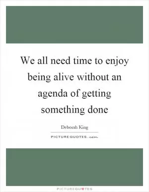 We all need time to enjoy being alive without an agenda of getting something done Picture Quote #1