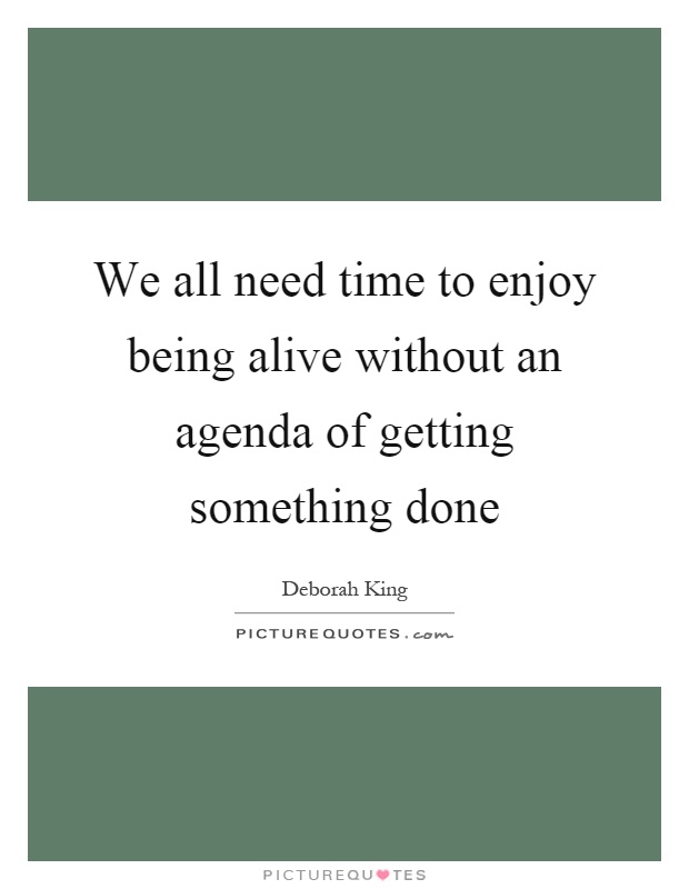 We all need time to enjoy being alive without an agenda of getting something done Picture Quote #1