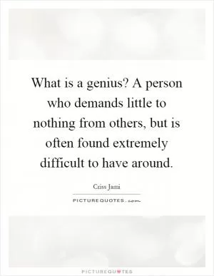 What is a genius? A person who demands little to nothing from others, but is often found extremely difficult to have around Picture Quote #1