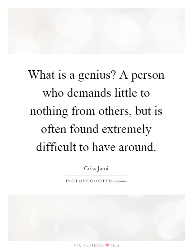 What is a genius? A person who demands little to nothing from others, but is often found extremely difficult to have around Picture Quote #1