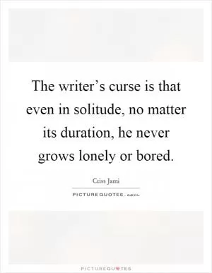 The writer’s curse is that even in solitude, no matter its duration, he never grows lonely or bored Picture Quote #1