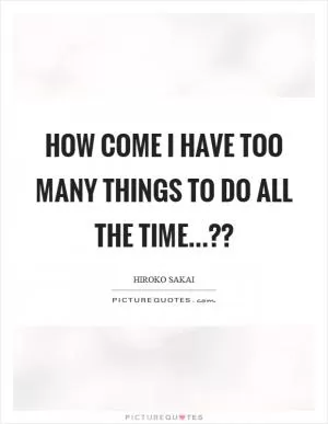 How come I have too many things to do all the time...?? Picture Quote #1