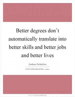 Better degrees don’t automatically translate into better skills and better jobs and better lives Picture Quote #1