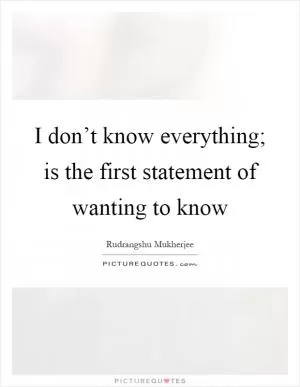 I don’t know everything; is the first statement of wanting to know Picture Quote #1