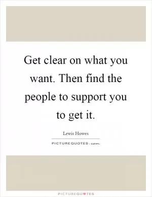 Get clear on what you want. Then find the people to support you to get it Picture Quote #1