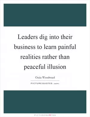Leaders dig into their business to learn painful realities rather than peaceful illusion Picture Quote #1