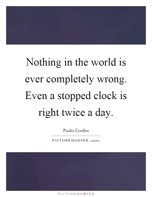 Nothing in the world is ever completely wrong. Even a stopped clock is right twice a day Picture Quote #1