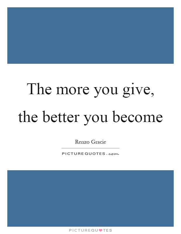 The more you give, the better you become Picture Quote #1