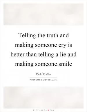 Telling the truth and making someone cry is better than telling a lie and making someone smile Picture Quote #1