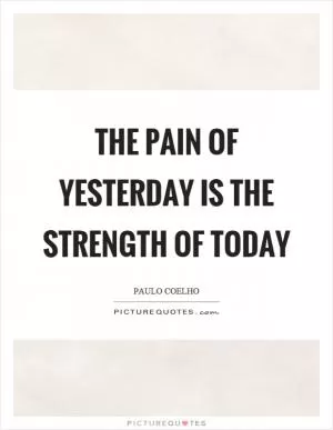 The pain of yesterday is the strength of today Picture Quote #1