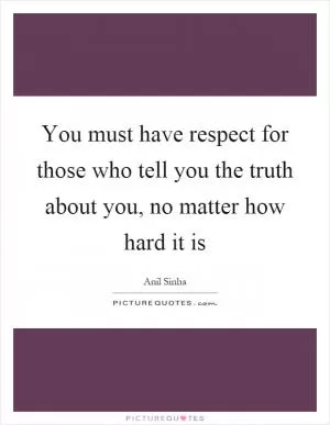You must have respect for those who tell you the truth about you, no matter how hard it is Picture Quote #1